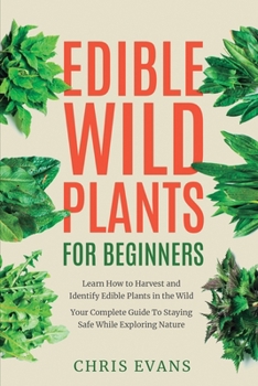 Paperback Edible Wild Plants for Beginners: Learn How to Harvest and Identify Edible Plants in the Wild! Your Complete Guide to Staying Safe While Exploring Nat Book