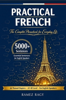 Practical French 5000+ Essential Sentences The Complete Phrasebook for Everyday Life: 66 Themed Chapters A1 – B1 Level For English Speakers (French (Self-Study))