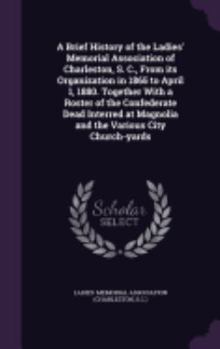 Hardcover A Brief History of the Ladies' Memorial Association of Charleston, S. C., From its Organization in 1865 to April 1, 1880. Together With a Roster of th Book