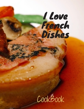 I LOVE FRENCH DISHES COOKBOOK: Best Traditional French Dishes CookBook (2020): 5 Traditional Recipes delicious for Your Family, 43 Pages, Perfect Design (8.5×11) , Glossy Finish.