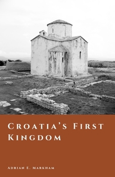 Croatia’s First Kingdom: Faith, Power, and the Making of a Medieval Nation (The Story of Croatia)