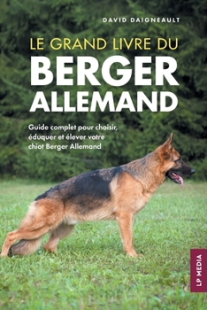 Le grand livre du Berger Allemand: Guide complet pour choisir, éduquer et élever votre chiot Berger Allemand (French Edition)