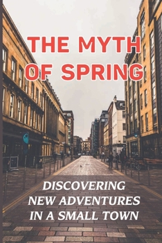 Paperback The Myth Of Spring: Discovering New Adventures In A Small Town: Spring Adventures Book