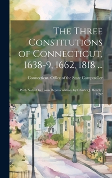 Hardcover The Three Constitutions of Connecticut, 1638-9, 1662, 1818 ...: With Notes On Town Representation, by Charles J. Hoadly, 1892 Book