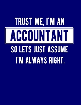 Trust Me I'm An Accountant So Let's Just Assume I'm Always Right: Funny Accountant Notebook Gift Idea For Accounts