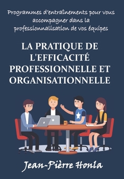 La Pratique de l'Efficacit� Professionnelle Et Organisationnelle: Programmes d'Entra�nements Pour Vous Accompagner Dans La Professionnalisation De Vos �quipes