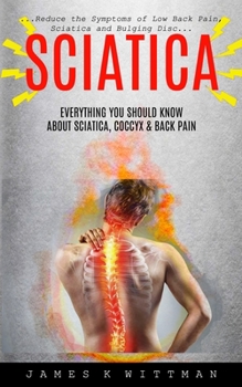 Paperback Sciatica: Everything You Should Know About Sciatica, Coccyx & Back Pain (Reduce The Symptoms Of Low Back Pain, Sciatica And Bulging Disc) Book