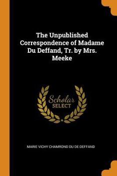 Paperback The Unpublished Correspondence of Madame Du Deffand, Tr. by Mrs. Meeke Book
