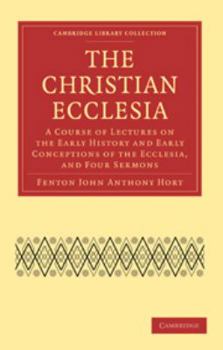 The Christian Ecclesia: A Course of Lectures on the Early History and Early Conceptions of the Ecclesia, and Four Sermons