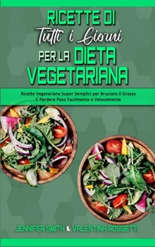 Ricette Di Tutti i Giorni per La Dieta Vegetariana: Ricette Vegetariane Super Semplici per Bruciare Il Grasso E Perdere Peso Facilmente e Velocemente (Plant Based Everyday Recipes)