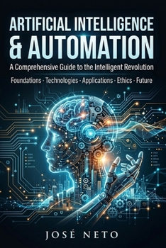 ARTIFICIAL INTELLIGENCE & AUTOMATION A Comprehensive Guide to the Intelligent Revolution: Foundations · Technologies · Applications · Ethics · Future