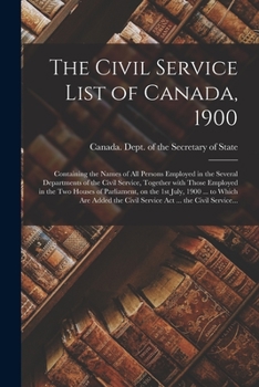 The Civil Service List of Canada, 1900 [microform]: Containing the Names of All Persons Employed in the Several Departments of the Civil Service, ... on the 1st July, 1900 ... to Which Are...
