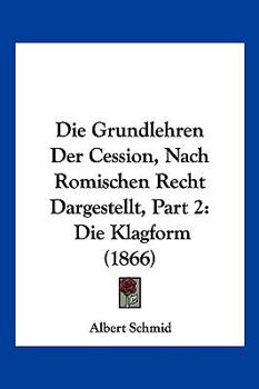 Paperback Die Grundlehren Der Cession, Nach Romischen Recht Dargestellt, Part 2: Die Klagform (1866) [German] Book