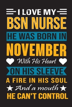 I Love My Bsn Nurse He Was Born In November With His Heart On His Sleeve A Fire In His Soul And A Mouth He Can’t Control: Bsn Nurse birthday journal, Best Gift for Man and Women