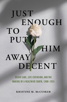 Paperback Just Enough to Put Him Away Decent: Death Care, Life Extension, and the Making of a Healthier South, 1900-1955 Book