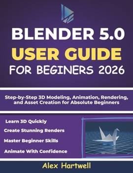 BLENDER 5.0 USER GUIDE FOR BEGINNERS 2026: Step-by-Step 3D Modeling, Animation, Rendering, and Asset Creation for Absolute Beginners