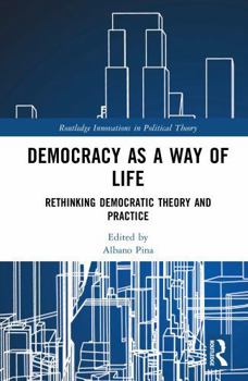 Democracy as a Way of Life: Rethinking Democratic Theory and Practice (Routledge Innovations in Political Theory)