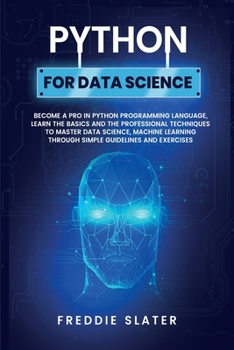 Python for Data Science: Become A Pro in Python Programming Language, Learn The Basics and The Professional Techniques to Master Data Science, Machine Learning Through Simple Guidelines and Exercises