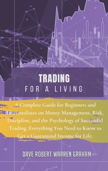 Trading for a Living: A Complete Guide for Beginners and Intermediates on Money Management, Risk, Discipline, and the Psychology of Successful ... to Know to Get a Guaranteed Income for Life.