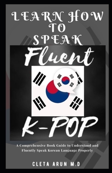 LEARN HOW TO SPEAK FLUENT K-POP: A Comprehensive Book Guide to Understand and Fluently Speak Korean Language