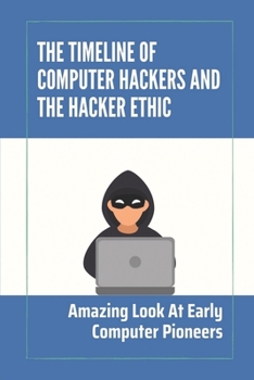 Paperback The Timeline Of Computer Hackers And The Hacker Ethic: Amazing Look At Early Computer Pioneers: Hacker Ethnic Origin Book