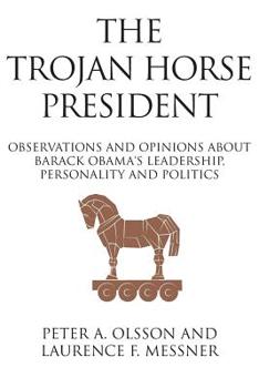 The Trojan Horse President: Observations and Opinions about Barack Obama's Leadership, Personality and Politics