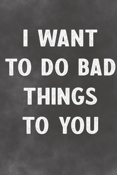 I Want To Do Bad Things To You: Lined Notebook - Better Than A Lovers Greeting Card