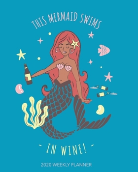 This Mermaid Swims in Wine! 2020 Weekly Planner: A Daily, Weekly, Monthly and Yearly Calendar