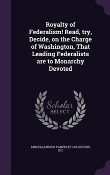 Hardcover Royalty of Federalism! Read, try, Decide, on the Charge of Washington, That Leading Federalists are to Monarchy Devoted Book