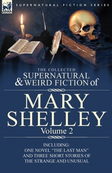The Collected Supernatural and Weird Fiction of Mary Shelley Volume 2: Including One Novel The Last Man and Three Short Stories of the Strange and Unusual