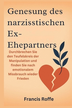 Genesung des narzisstischen Ex-Ehepartners: Durchbrechen Sie den Teufelskreis der Manipulation und finden Sie nach emotionalem Missbrauch wieder Frieden (German Edition)
