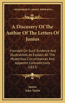 A Discovery Of The Author Of The Letters Of Junius: Founded On Such Evidence And Illustrations As Explain All The Mysterious Circumstances And Apparent Contradictions