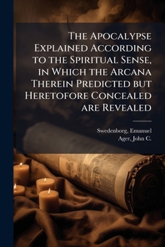 Paperback The Apocalypse Explained According to the Spiritual Sense, in Which the Arcana Therein Predicted but Heretofore Concealed are Revealed Book
