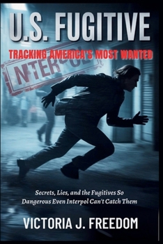 U.S. Fugitive: Tracking America's Most Wanted: Secrets, Lies, and the Fugitives So Dangerous Even Interpol Can't Catch Them