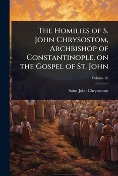 Paperback The Homilies of S. John Chrysostom, Archbishop of Constantinople, on the Gospel of St. John Book