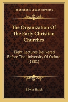 The Organization Of The Early Christian Churches: Eight Lectures Delivered Before The University Of Oxford
