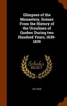 Hardcover Glimpses of the Monastery, Scenes From the History of the Ursulines of Quebec During two Hundred Years, 1639-1839 Book