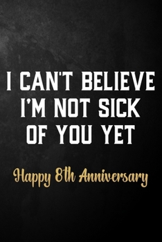 Paperback I Can't Believe I'm Not Sick Of You Yet Happy 8th Anniversary: Funny 8th Wedding Anniversary Journal / Notebook / Bucketlist / 8 Years Together Gift F Book