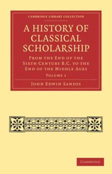 A History of Classical Scholarship: From the Sixth Century B.C. to the End of the Middle Ages; Volume 1 - Book #1 of the A History of Classical Scholarship