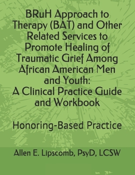 BRuH Approach to Therapy (BAT) and Other Related Services to Promote Healing of Traumatic Grief Among African American Men and Youth: A Clinical ... Workbook: Honoring-Based Practice Approach