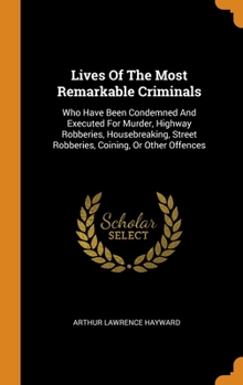 Hardcover Lives Of The Most Remarkable Criminals: Who Have Been Condemned And Executed For Murder, Highway Robberies, Housebreaking, Street Robberies, Coining, Book