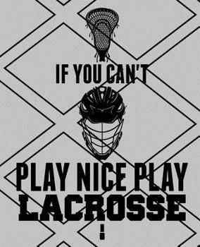 If You Can't Play Nice Play Lacrosse: Lacrosse Notebook 7.5x9.5 150 wide ruled pages