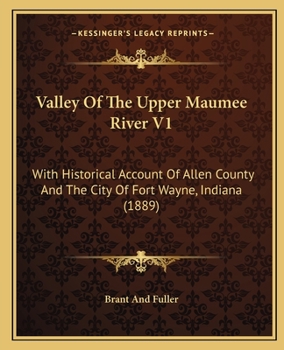 Valley Of The Upper Maumee River V1: With Historical Account Of Allen County And The City Of Fort Wayne, Indiana