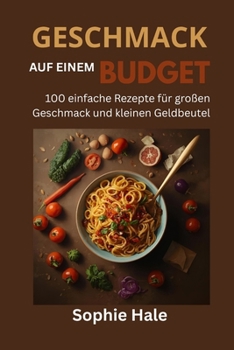 GESCHMACK FÜR DEN KLEINEN GELÄNDE: 100 einfache Rezepte für großen Geschmack und kleinen Geldbeutel: Leckere, preiswerte Mahlzeiten, die jeder zubereiten kann