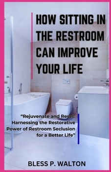 HOW SITTING IN THE RESTROOM CAN IMPROVE YOUR LIFE: “Rejuvenate and Reset: Harnessing the Restorative Power of Restroom Seclusion for a Better Life” B0CP7WGZF3 Book Cover