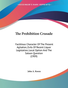 The Prohibition Crusade: Factitious Character Of The Present Agitation, Evils Of Recent Liquor Legislation, Local Option And The Saloon Question