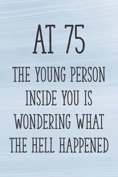 At 75 the Young Person Inside You is Wondering What the Hell Happened: Funny 75th Gag Gifts for Men, Women, Friend - Notebook & Journal for Birthday Party, Holiday and More