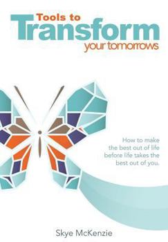 Tools to Transform your Tomorrows: How to make the best out of life before life takes the best out of you.
