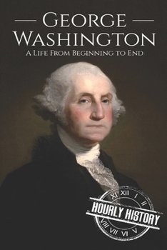 George Washington: A Life From Beginning to End - Book #1 of the Biographies of US Presidents - Hourly History