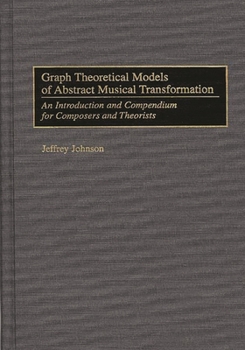 Hardcover Graph Theoretical Models of Abstract Musical Transformation: An Introduction and Compendium for Composers and Theorists Book